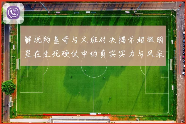 解说约基奇与文班对决揭示超级明星在生死硬仗中的真实实力与风采