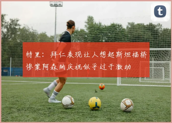 特里：拜仁表现让人想起斯坦福桥惨案阿森纳庆祝似乎过于激动