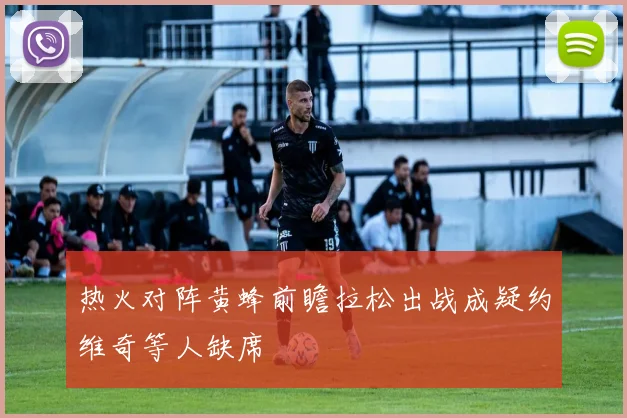 热火对阵黄蜂前瞻拉松出战成疑约维奇等人缺席
