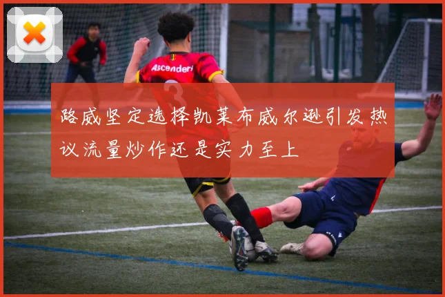 路威坚定选择凯莱布威尔逊引发热议流量炒作还是实力至上