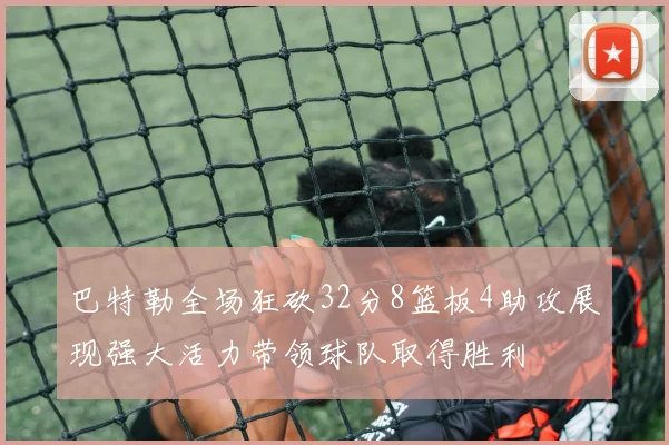巴特勒全场狂砍32分8篮板4助攻展现强大活力带领球队取得胜利