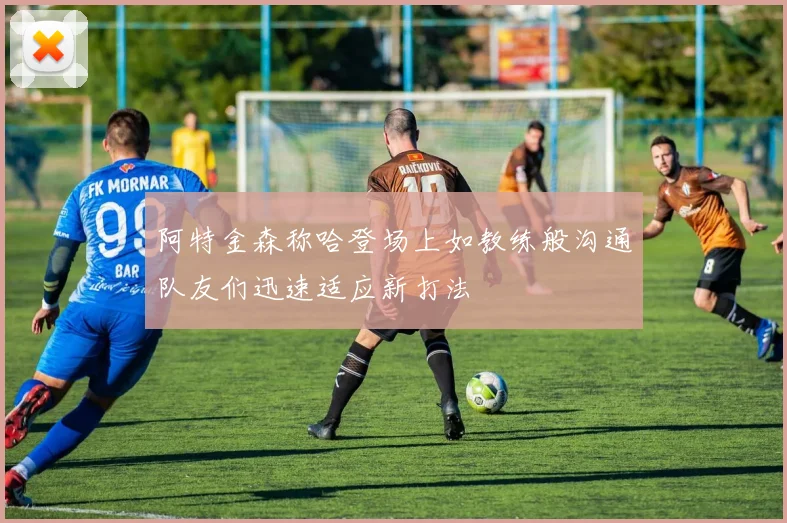 阿特金森称哈登场上如教练般沟通队友们迅速适应新打法