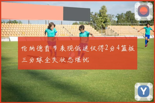 伦纳德首节表现低迷仅得2分4篮板三分球全失状态堪忧