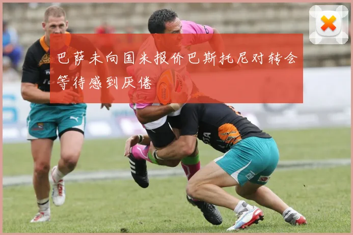 巴萨未向国米报价巴斯托尼对转会等待感到厌倦