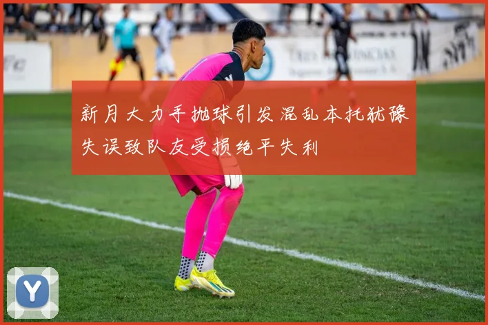 新月大力手抛球引发混乱本托犹豫失误致队友受损绝平失利