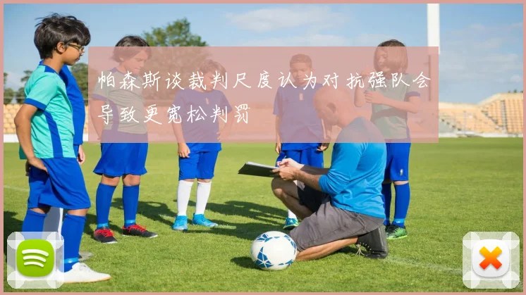 帕森斯谈裁判尺度认为对抗强队会导致更宽松判罚