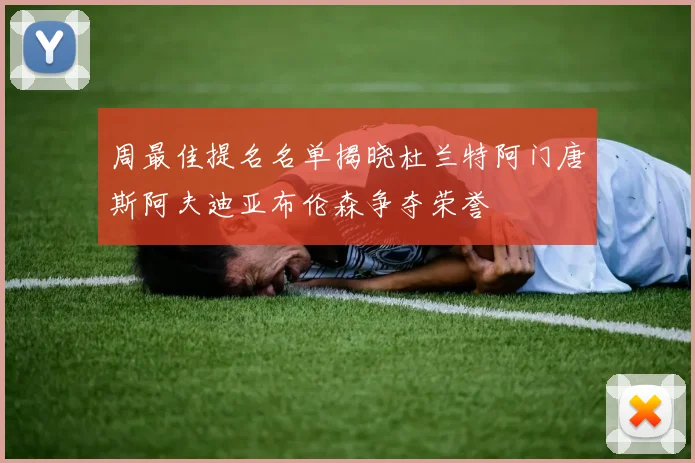 周最佳提名名单揭晓杜兰特阿门唐斯阿夫迪亚布伦森争夺荣誉