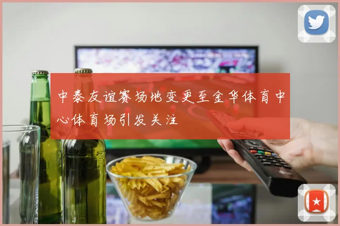 中泰友谊赛场地变更至金华体育中心体育场引发关注