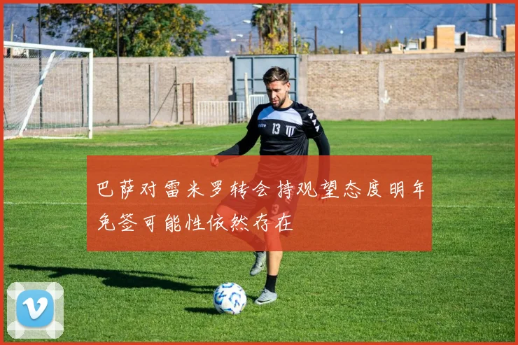 巴萨对雷米罗转会持观望态度明年免签可能性依然存在