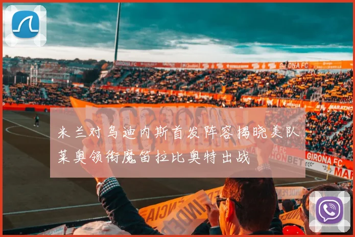 米兰对乌迪内斯首发阵容揭晓美队莱奥领衔魔笛拉比奥特出战