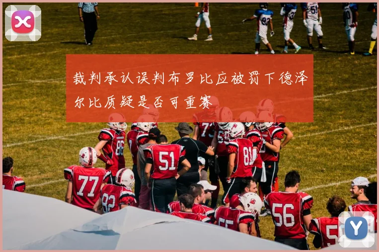裁判承认误判布罗比应被罚下德泽尔比质疑是否可重赛