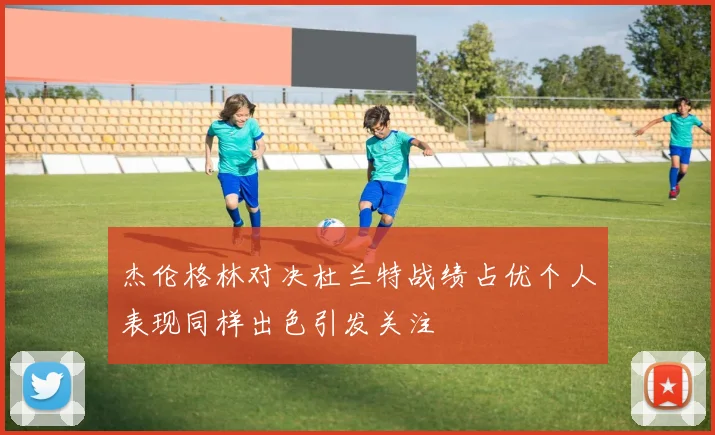杰伦格林对决杜兰特战绩占优个人表现同样出色引发关注