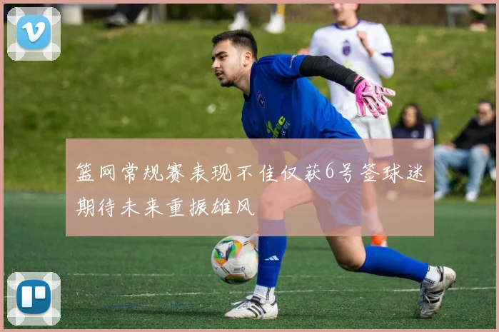 篮网常规赛表现不佳仅获6号签球迷期待未来重振雄风
