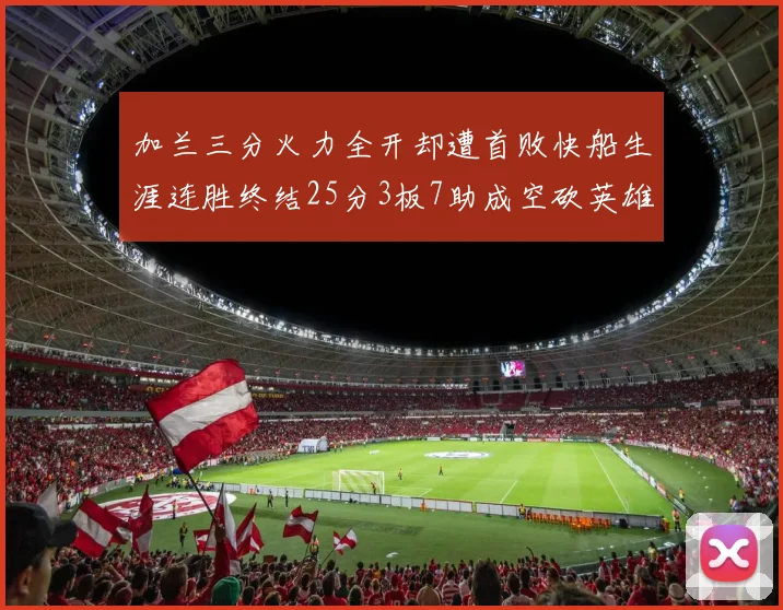 加兰三分火力全开却遭首败快船生涯连胜终结25分3板7助成空砍英雄
