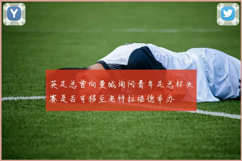 英足总曾向曼城询问青年足总杯决赛是否可移至老特拉福德举办