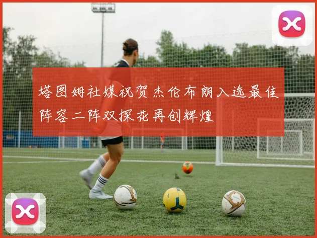 塔图姆社媒祝贺杰伦布朗入选最佳阵容二阵双探花再创辉煌