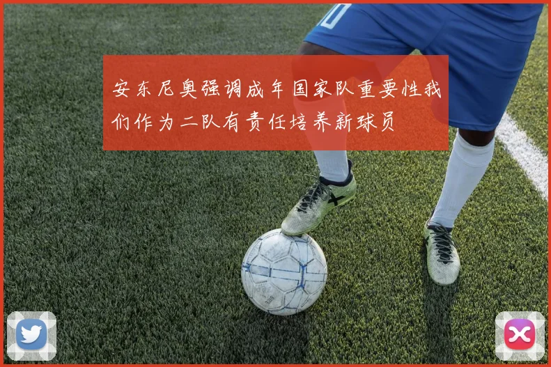 安东尼奥强调成年国家队重要性我们作为二队有责任培养新球员