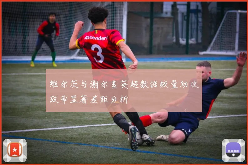 维尔茨与谢尔基英超数据较量助攻效率显著差距分析