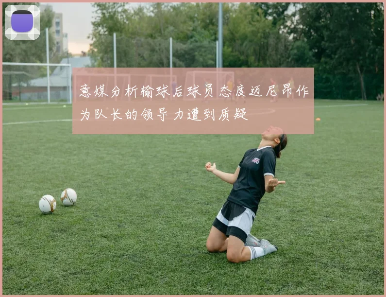 意媒分析输球后球员态度迈尼昂作为队长的领导力遭到质疑