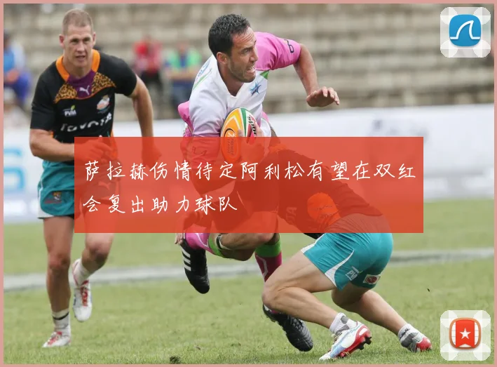 萨拉赫伤情待定阿利松有望在双红会复出助力球队