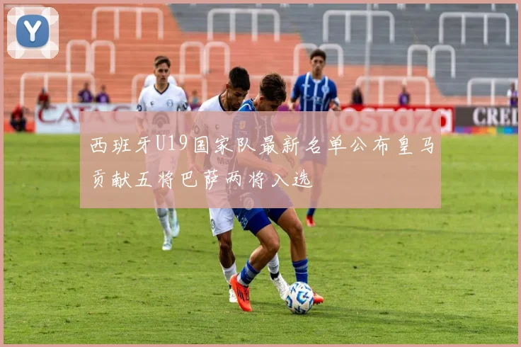 西班牙U19国家队最新名单公布皇马贡献五将巴萨两将入选