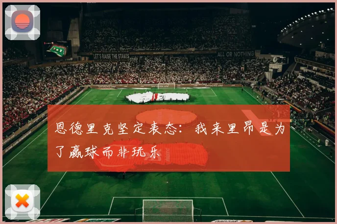 恩德里克坚定表态：我来里昂是为了赢球而非玩乐