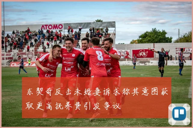 东契奇反击未婚妻诉求称其意图获取更高抚养费引发争议