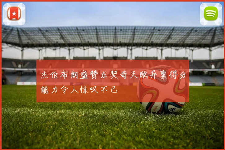 杰伦布朗盛赞东契奇天赋异禀得分能力令人惊叹不已