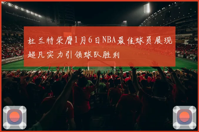 杜兰特荣膺1月6日NBA最佳球员展现超凡实力引领球队胜利