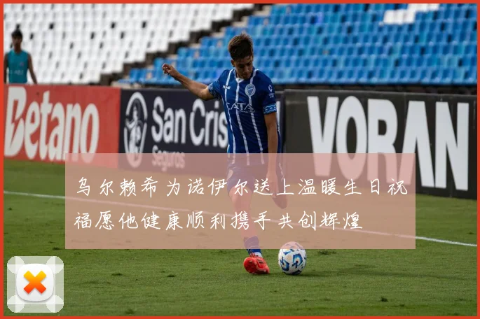 乌尔赖希为诺伊尔送上温暖生日祝福愿他健康顺利携手共创辉煌
