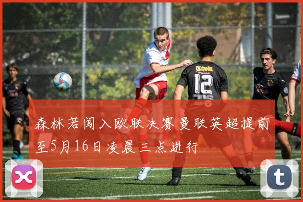 森林若闯入欧联决赛曼联英超提前至5月16日凌晨三点进行