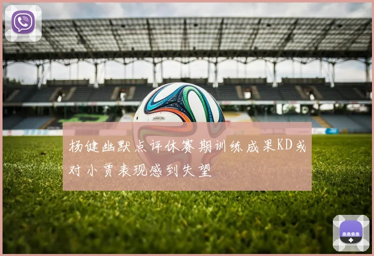 杨健幽默点评休赛期训练成果KD或对小贾表现感到失望