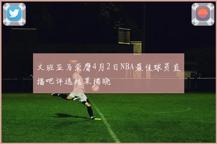 文班亚马荣膺4月2日NBA最佳球员直播吧评选结果揭晓