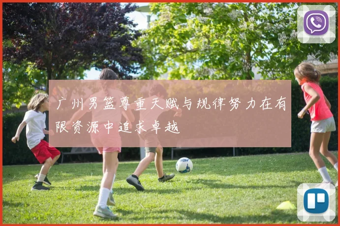 广州男篮尊重天赋与规律努力在有限资源中追求卓越