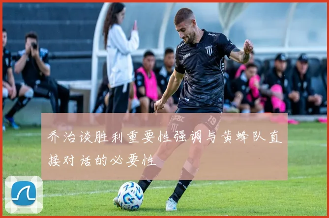 乔治谈胜利重要性强调与黄蜂队直接对话的必要性