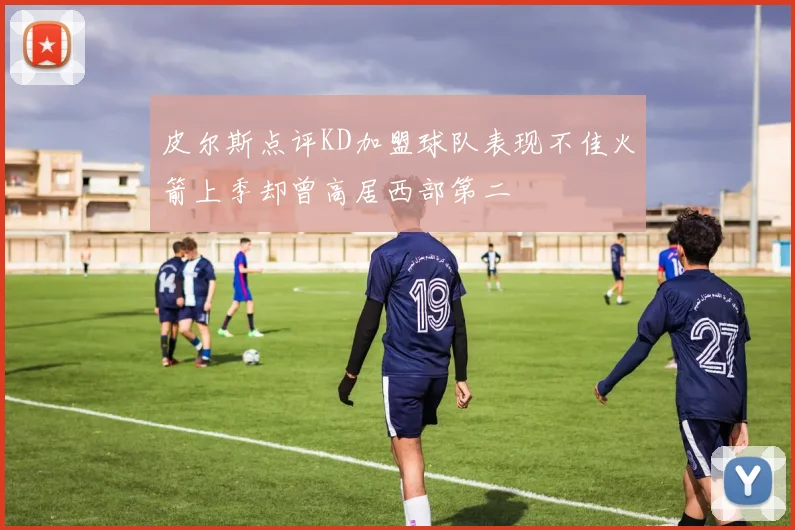 皮尔斯点评KD加盟球队表现不佳火箭上季却曾高居西部第二