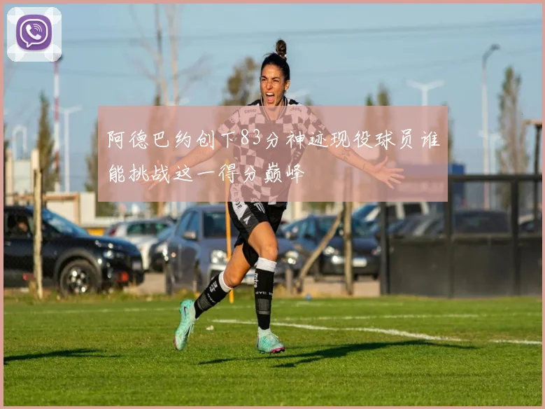 阿德巴约创下83分神迹现役球员谁能挑战这一得分巅峰