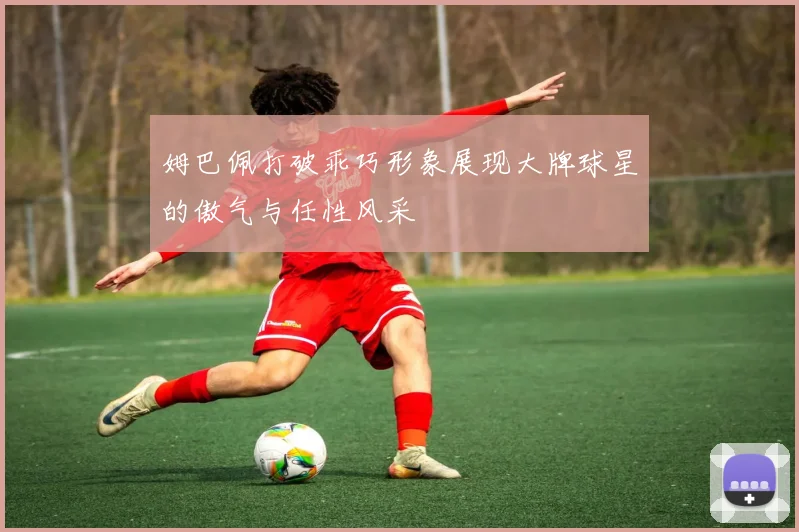 姆巴佩打破乖巧形象展现大牌球星的傲气与任性风采