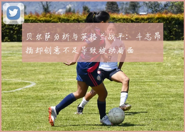 贝尔萨分析与英格兰战平：斗志昂扬却创意不足导致被动局面