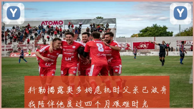 科勒揭露奥多姆危机时父亲已放弃我陪伴他度过四个月艰难时光