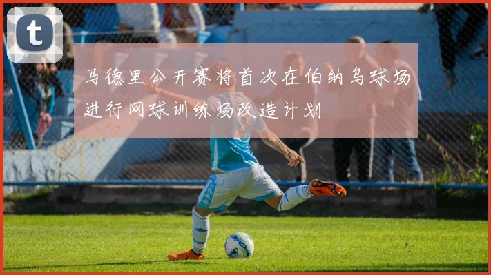马德里公开赛将首次在伯纳乌球场进行网球训练场改造计划